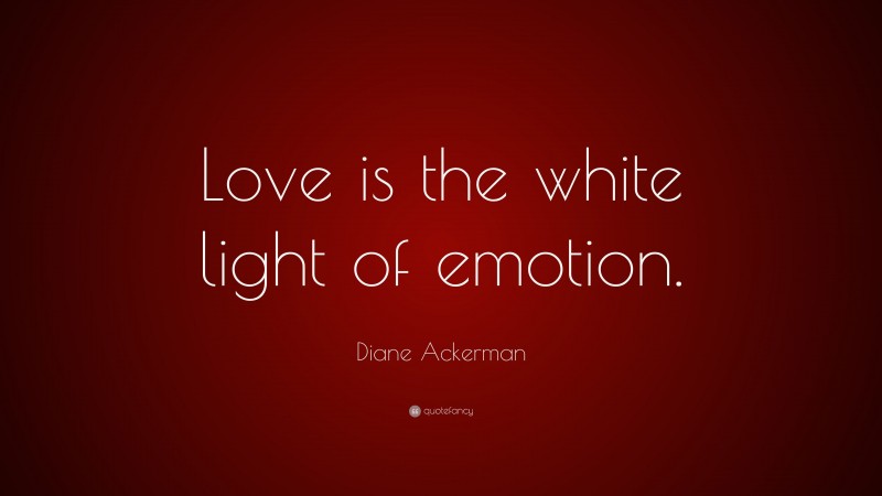 Diane Ackerman Quote: “Love is the white light of emotion.”
