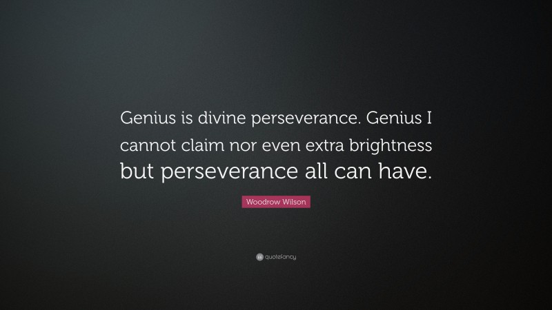 Woodrow Wilson Quote: “Genius is divine perseverance. Genius I cannot claim nor even extra brightness but perseverance all can have.”