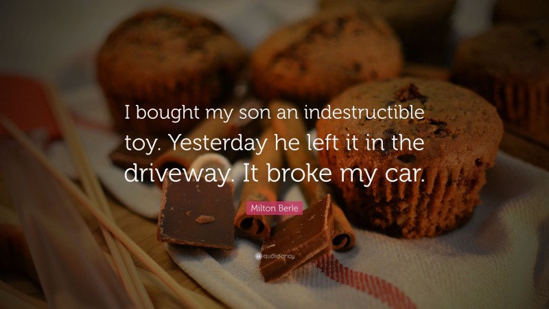 Milton Berle Quote: “I bought my son an indestructible toy. Yesterday he left it in the driveway. It broke my car.”