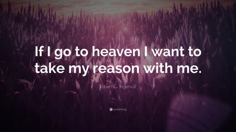 Robert G. Ingersoll Quote: “If I go to heaven I want to take my reason with me.”