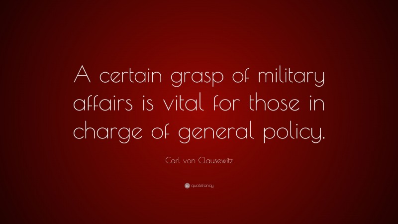Carl von Clausewitz Quote: “A certain grasp of military affairs is vital for those in charge of general policy.”