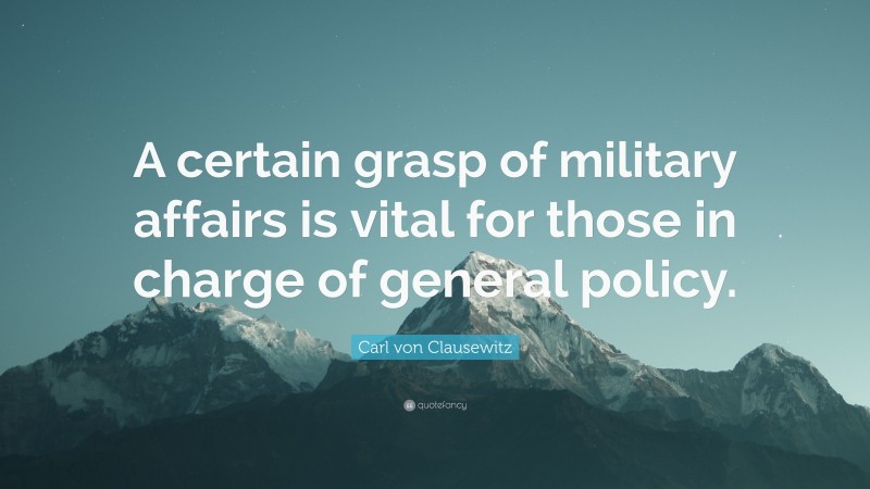 Carl von Clausewitz Quote: “A certain grasp of military affairs is vital for those in charge of general policy.”