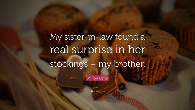 Milton Berle Quote: “My sister-in-law found a real surprise in her stockings – my brother.”