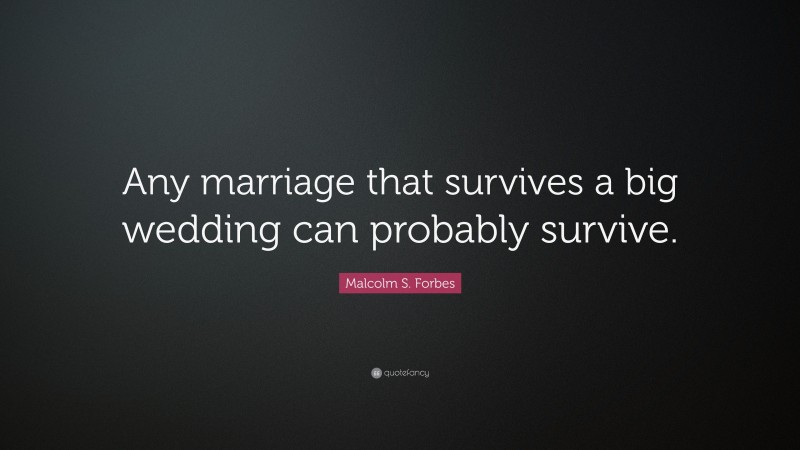 Malcolm S. Forbes Quote: “Any marriage that survives a big wedding can probably survive.”
