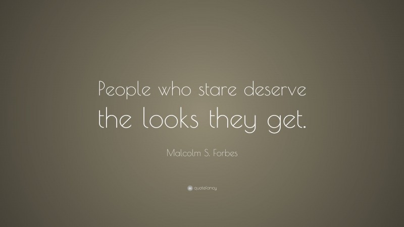 Malcolm S. Forbes Quote: “People who stare deserve the looks they get.”