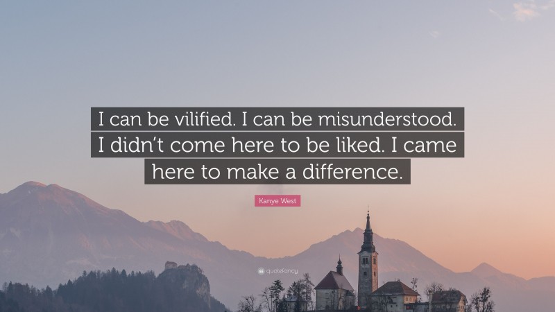 Kanye West Quote: “I can be vilified. I can be misunderstood. I didn’t come here to be liked. I came here to make a difference.”