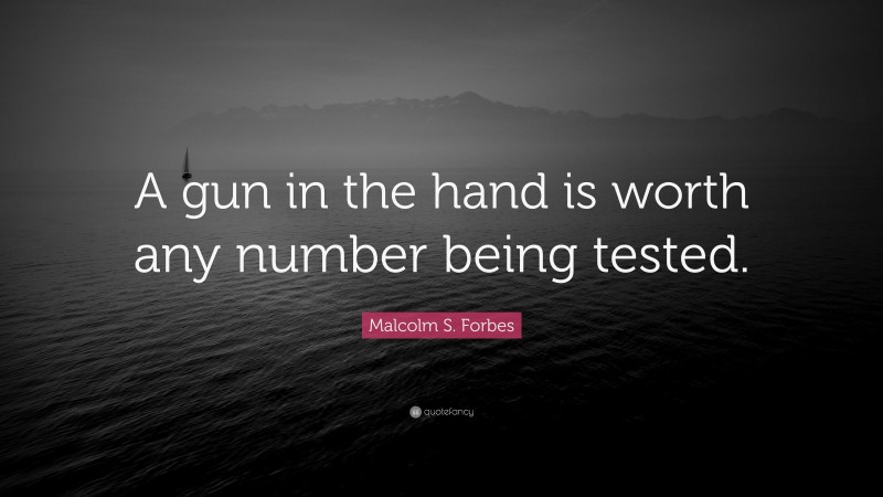Malcolm S. Forbes Quote: “A gun in the hand is worth any number being tested.”