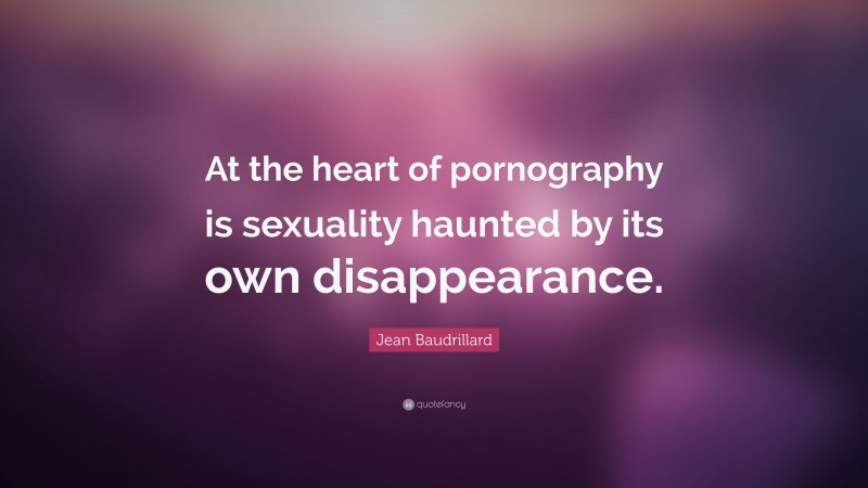 Jean Baudrillard Quote: “At the heart of pornography is sexuality haunted by its own disappearance.”