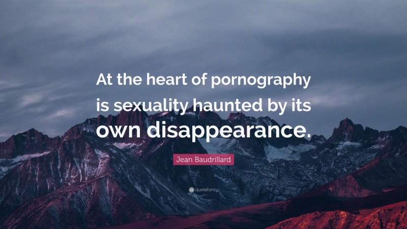 Jean Baudrillard Quote: “At the heart of pornography is sexuality haunted by its own disappearance.”