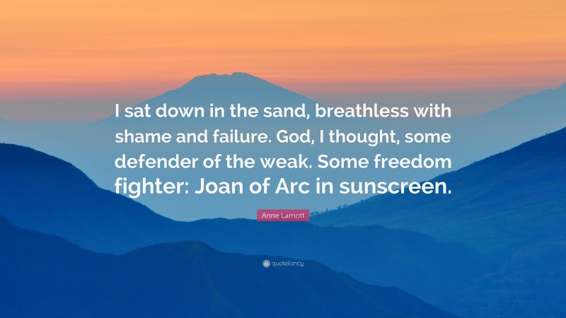 Anne Lamott Quote: “I sat down in the sand, breathless with shame and failure. God, I thought, some defender of the weak. Some freedom fighter: Joan of Arc in sunscreen.”