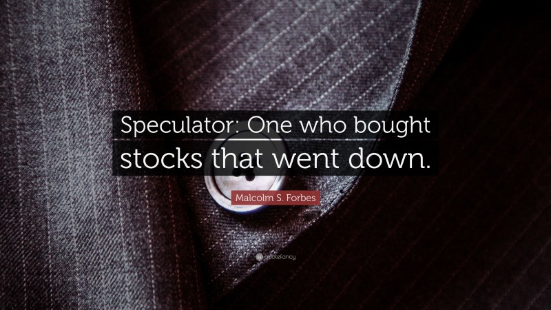 Malcolm S. Forbes Quote: “Speculator: One who bought stocks that went down.”