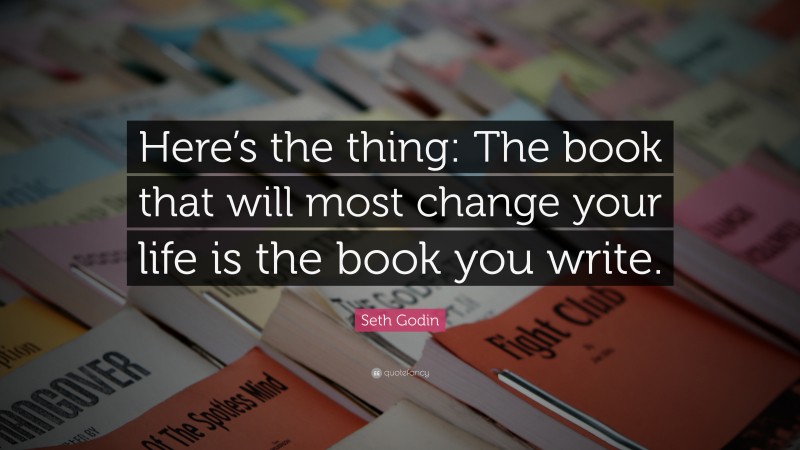 Seth Godin Quote: “Here’s the thing: The book that will most change your life is the book you write.”