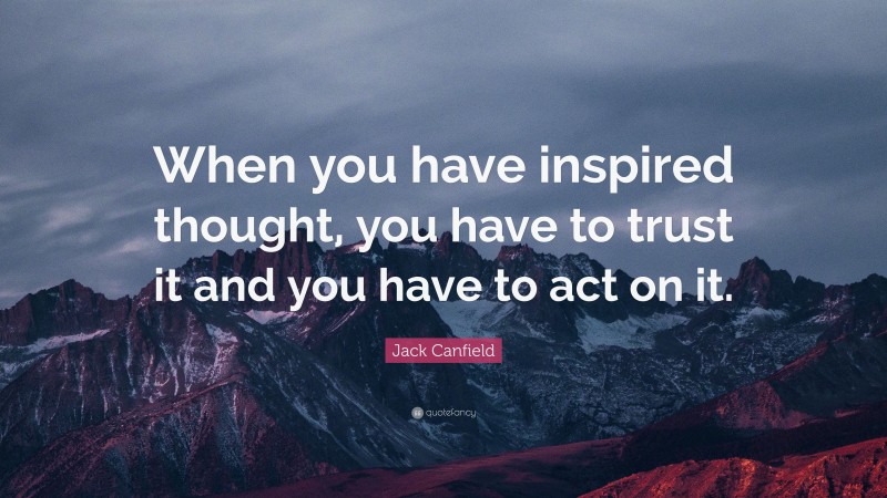 Jack Canfield Quote: “When you have inspired thought, you have to trust it and you have to act on it.”