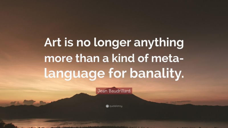 Jean Baudrillard Quote: “Art is no longer anything more than a kind of meta-language for banality.”