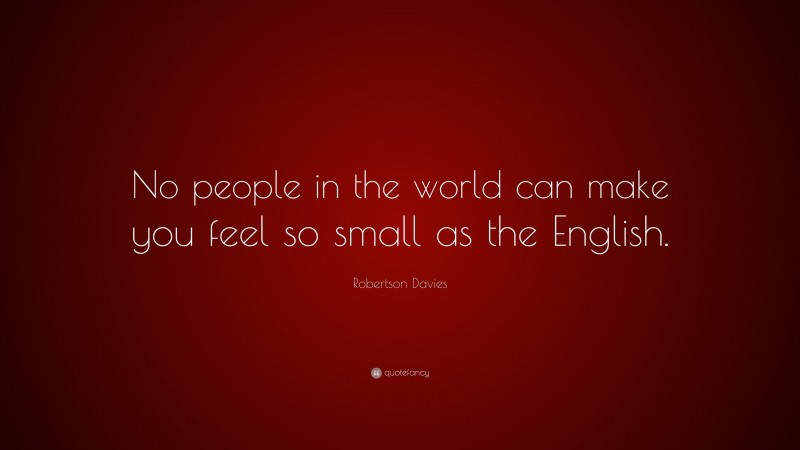 Robertson Davies Quote: “No people in the world can make you feel so small as the English.”