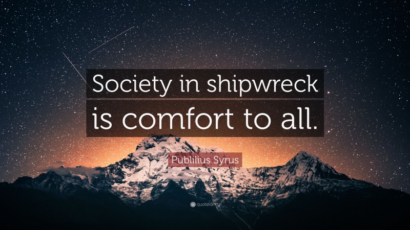 Publilius Syrus Quote: “Society in shipwreck is comfort to all.”