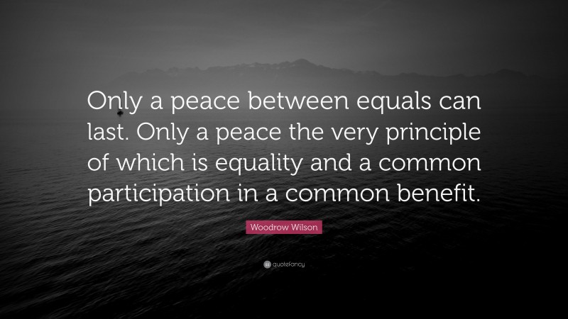 Woodrow Wilson Quote: “Only a peace between equals can last. Only a peace the very principle of which is equality and a common participation in a common benefit.”