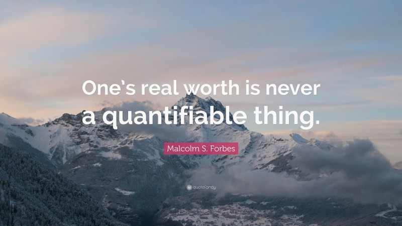 Malcolm S. Forbes Quote: “One’s real worth is never a quantifiable thing.”