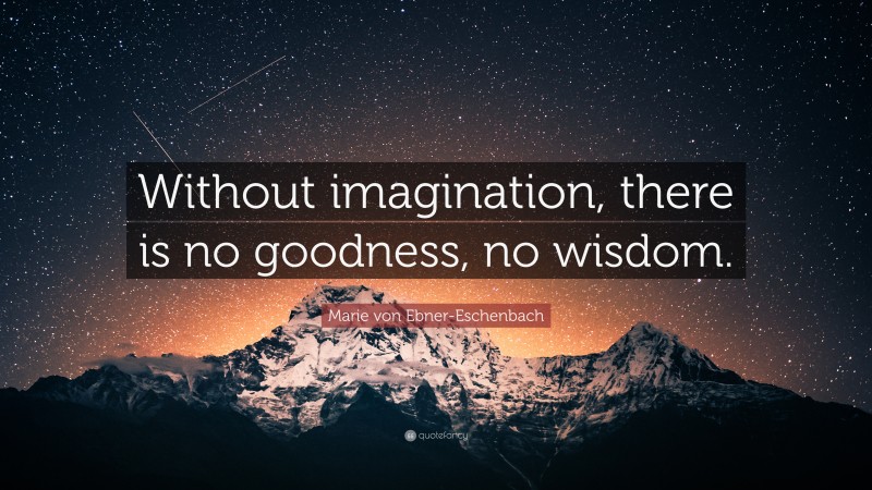 Marie von Ebner-Eschenbach Quote: “Without imagination, there is no goodness, no wisdom.”
