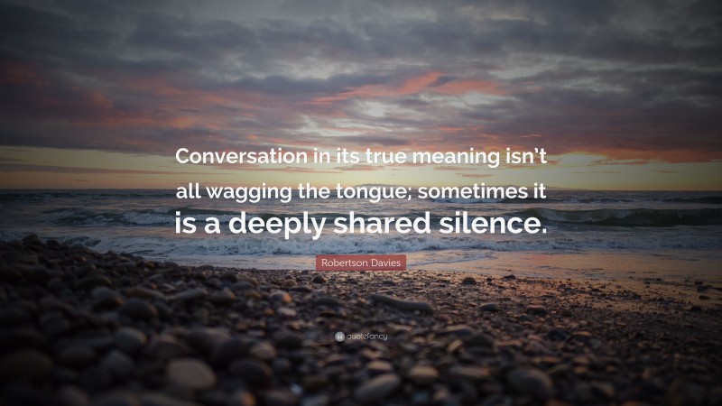 Robertson Davies Quote: “Conversation in its true meaning isn’t all wagging the tongue; sometimes it is a deeply shared silence.”