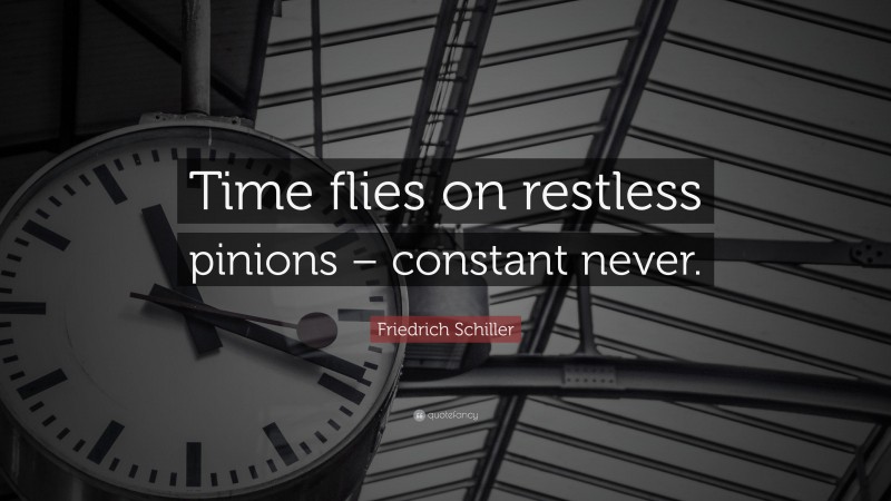 Friedrich Schiller Quote: “Time flies on restless pinions – constant never.”