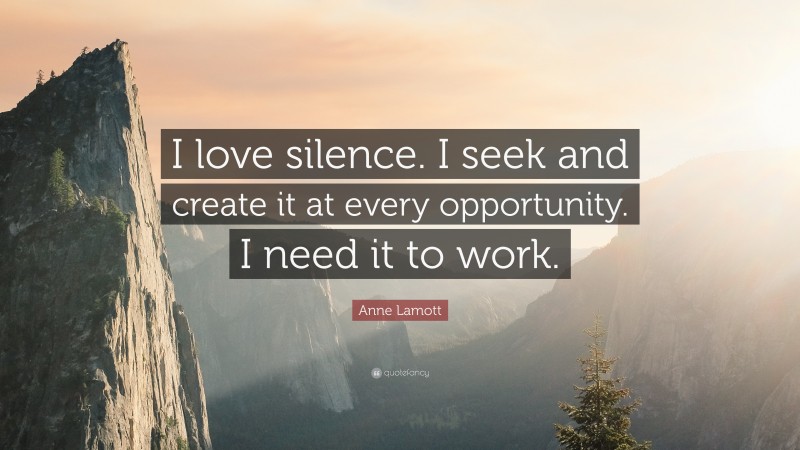 Anne Lamott Quote: “I love silence. I seek and create it at every opportunity. I need it to work.”