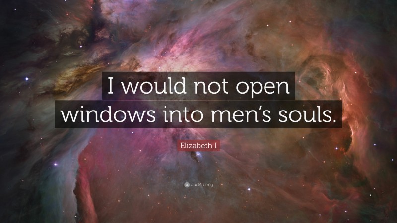 Elizabeth I Quote: “I would not open windows into men’s souls.”