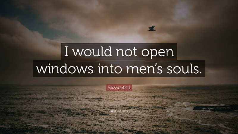 Elizabeth I Quote: “I would not open windows into men’s souls.”