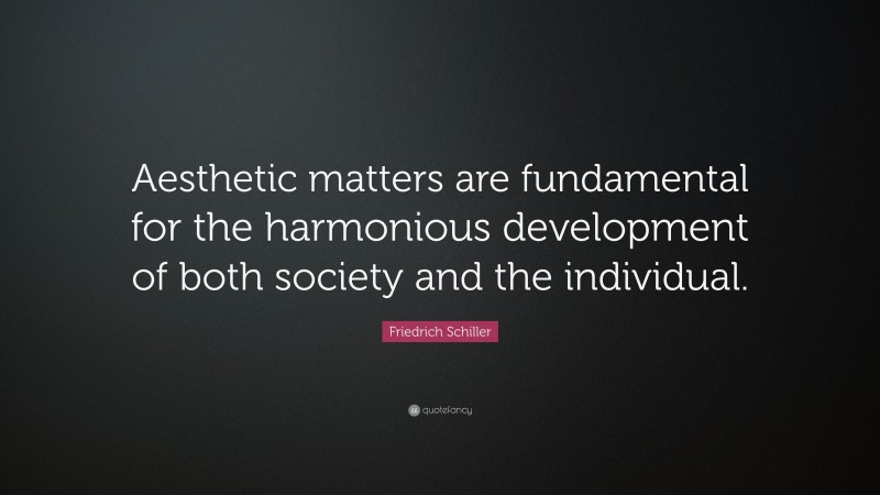 Friedrich Schiller Quote: “Aesthetic matters are fundamental for the harmonious development of both society and the individual.”