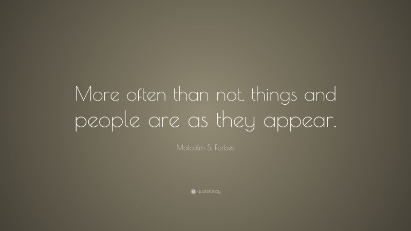 Malcolm S. Forbes Quote: “More often than not, things and people are as they appear.”