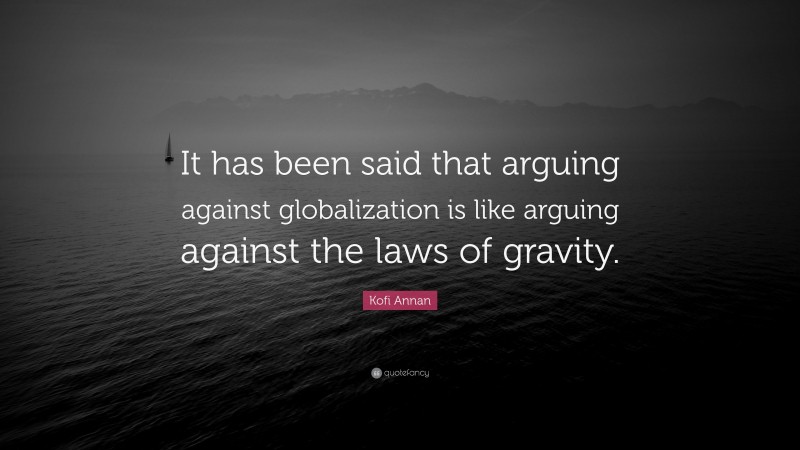 Kofi Annan Quote: “It has been said that arguing against globalization is like arguing against the laws of gravity.”
