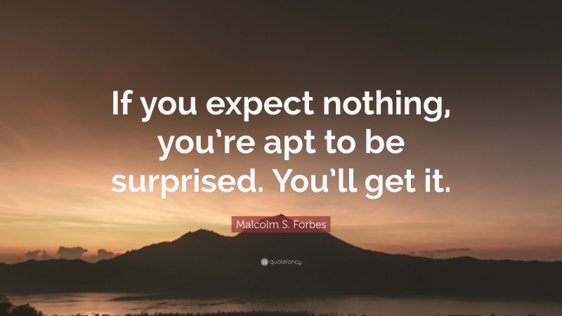 Malcolm S. Forbes Quote: “If you expect nothing, you’re apt to be surprised. You’ll get it.”