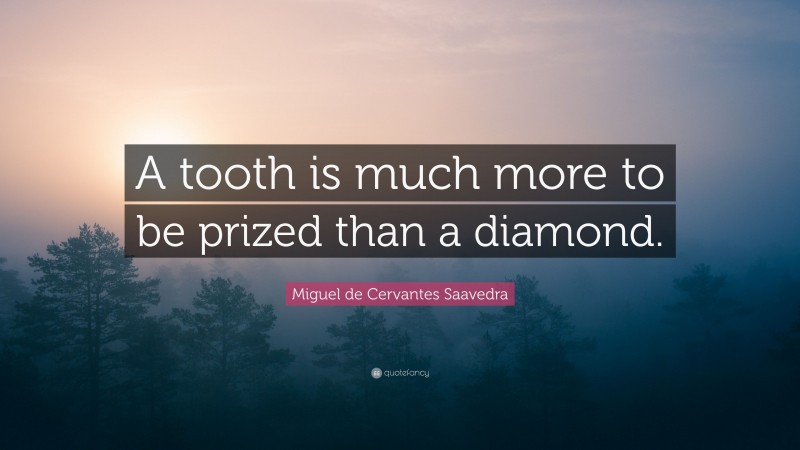Miguel de Cervantes Saavedra Quote: “A tooth is much more to be prized than a diamond.”