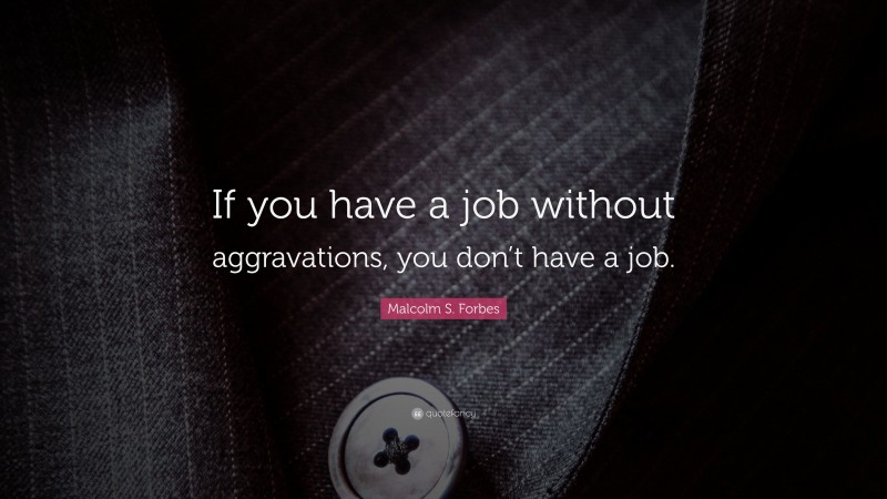 Malcolm S. Forbes Quote: “If you have a job without aggravations, you don’t have a job.”