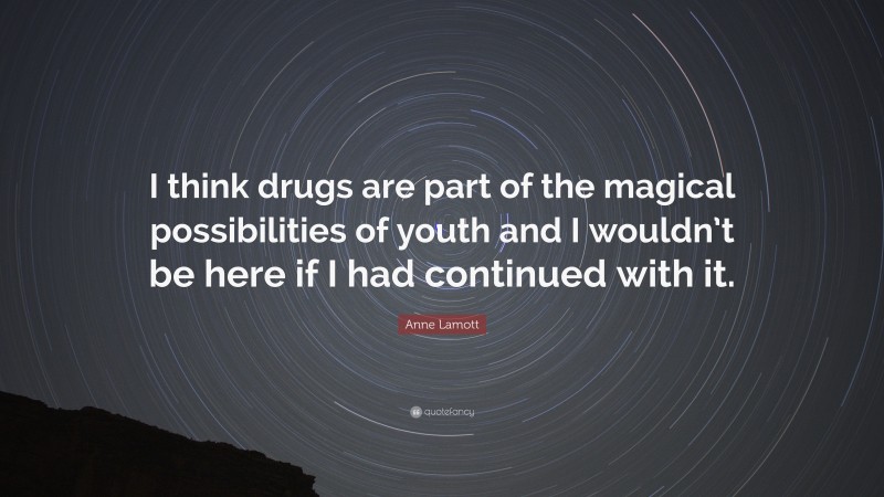 Anne Lamott Quote: “I think drugs are part of the magical possibilities of youth and I wouldn’t be here if I had continued with it.”