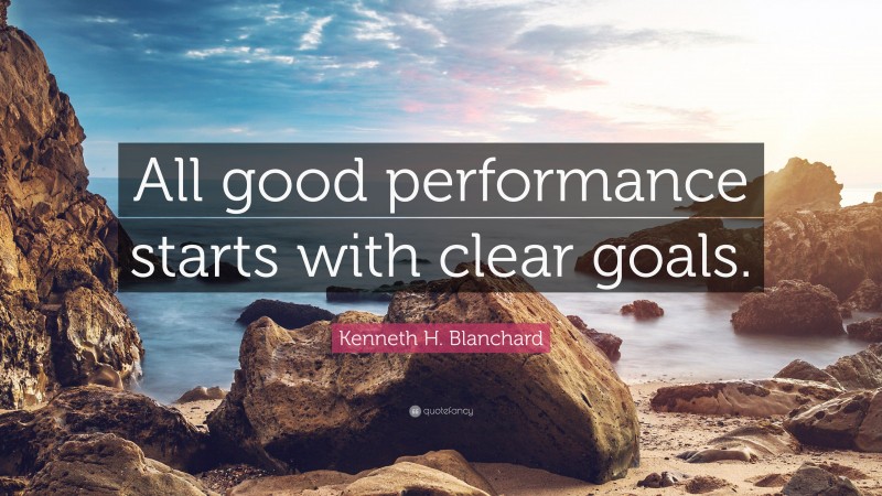 Kenneth H. Blanchard Quote: “All good performance starts with clear goals.”