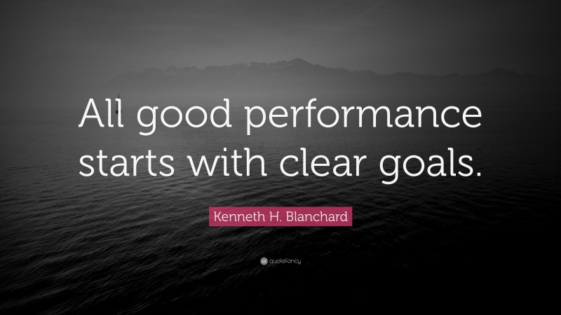 Kenneth H. Blanchard Quote: “All good performance starts with clear goals.”