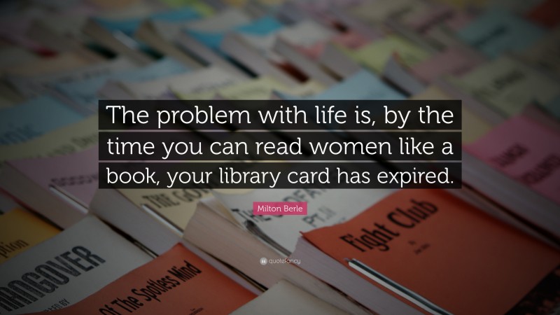 Milton Berle Quote: “The problem with life is, by the time you can read women like a book, your library card has expired.”