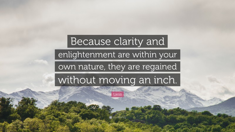 Laozi Quote: “Because clarity and enlightenment are within your own nature, they are regained without moving an inch.”
