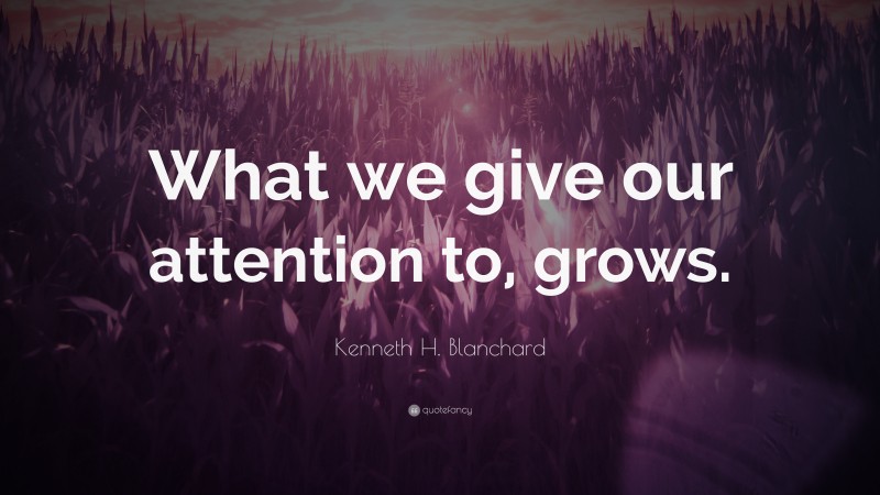 Kenneth H. Blanchard Quote: “What we give our attention to, grows.”