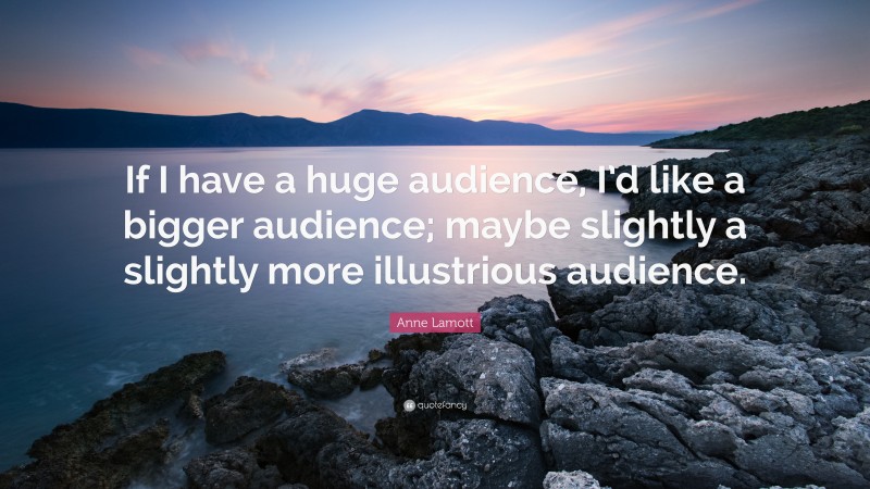 Anne Lamott Quote: “If I have a huge audience, I’d like a bigger audience; maybe slightly a slightly more illustrious audience.”