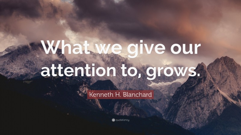 Kenneth H. Blanchard Quote: “What we give our attention to, grows.”