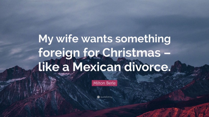Milton Berle Quote: “My wife wants something foreign for Christmas – like a Mexican divorce.”
