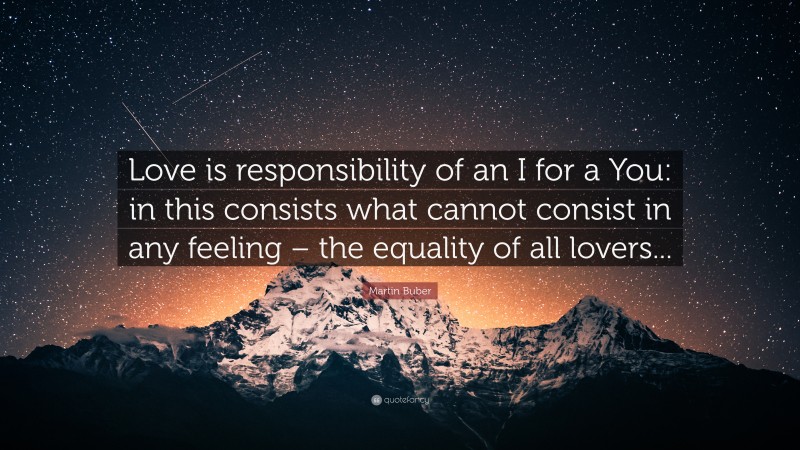 Martin Buber Quote: “Love is responsibility of an I for a You: in this consists what cannot consist in any feeling – the equality of all lovers...”