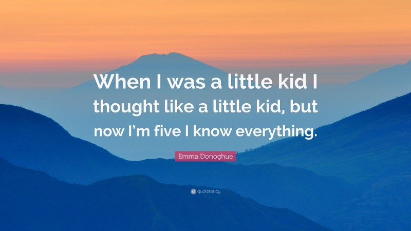 Emma Donoghue Quote: “When I was a little kid I thought like a little kid, but now I’m five I know everything.”