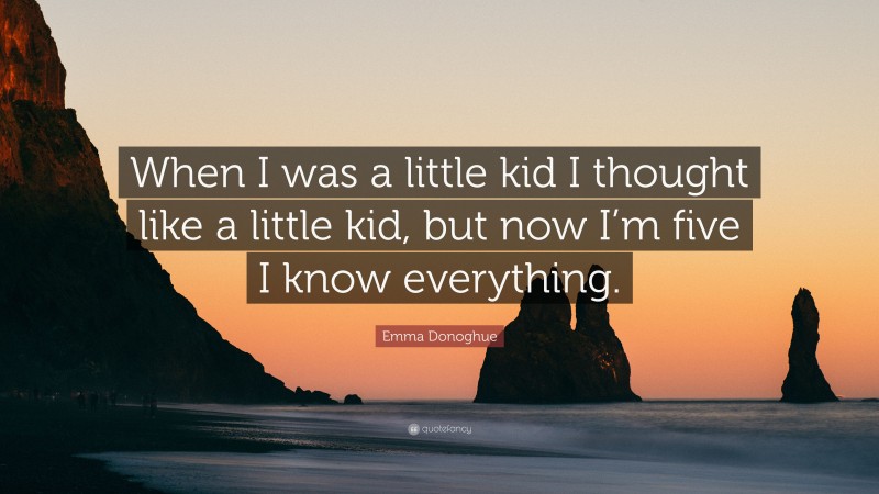 Emma Donoghue Quote: “When I was a little kid I thought like a little kid, but now I’m five I know everything.”