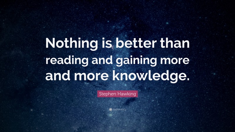 Stephen Hawking Quote: “Nothing is better than reading and gaining more and more knowledge.”