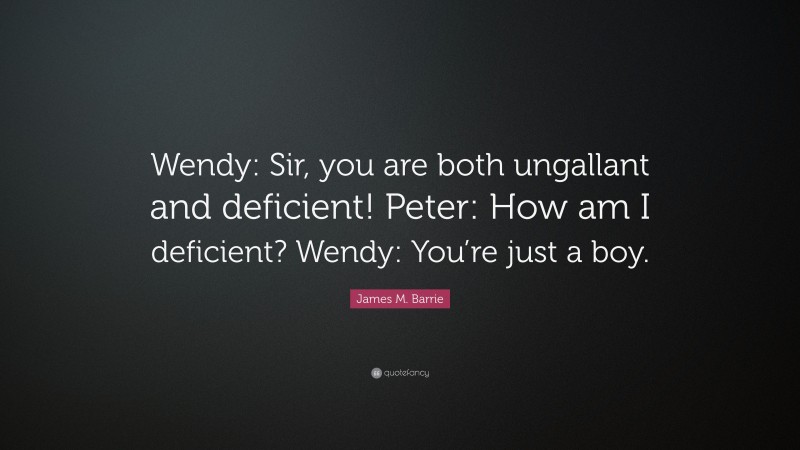 James M. Barrie Quote: “Wendy: Sir, you are both ungallant and deficient! Peter: How am I deficient? Wendy: You’re just a boy.”