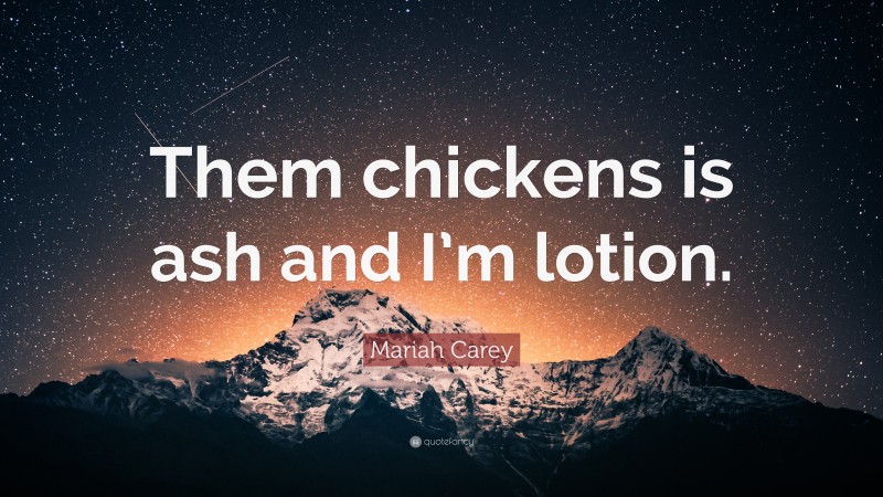 Mariah Carey Quote: “Them chickens is ash and I’m lotion.”