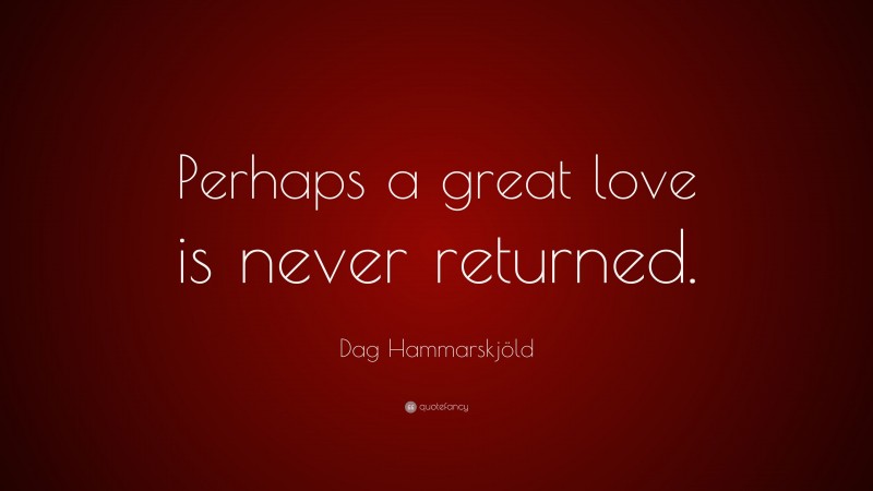 Dag Hammarskjöld Quote: “Perhaps a great love is never returned.”